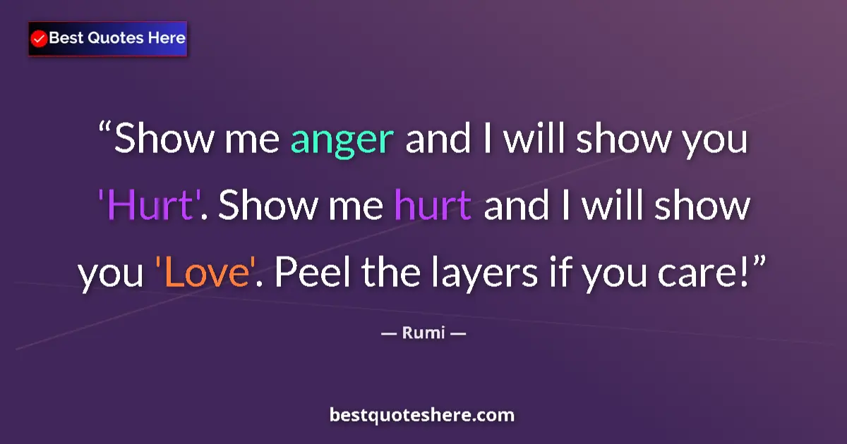 Quote by Rumi: Show me anger and I will show you 'Hurt'. Show me hurt and I will show you 'Love'. Peel the layers i...