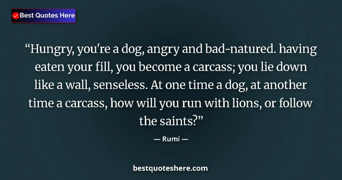 Quote by Rumi: Hungry, you're a dog, angry and bad-natured. having eaten your fill, you become a carcass; you lie d...