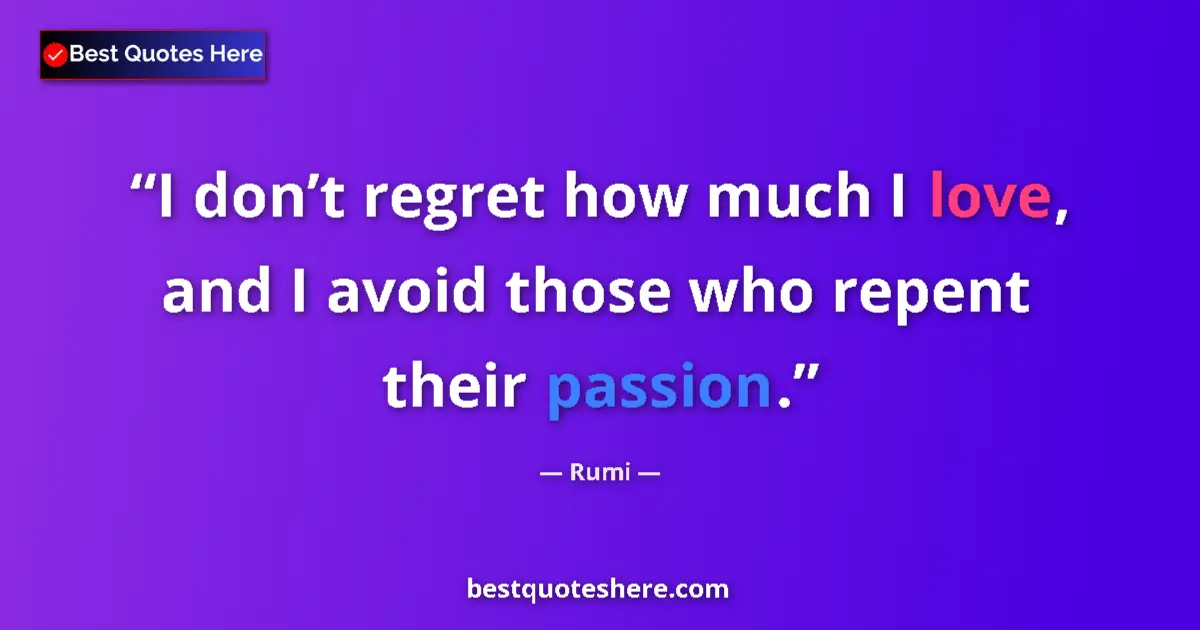 Quote by Rumi: I don’t regret how much I love, and I avoid those who repent their passion....