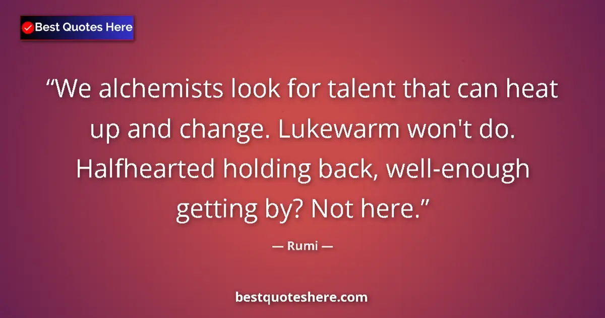 Quote by Rumi: We alchemists look for talent that can heat up and change. Lukewarm won't do. Halfhearted holding ba...
