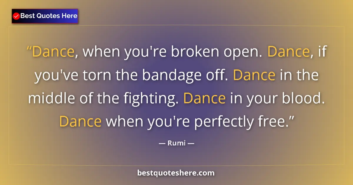 Quote by Rumi: Dance, when you're broken open. Dance, if you've torn the bandage off. Dance in the middle of the fi...