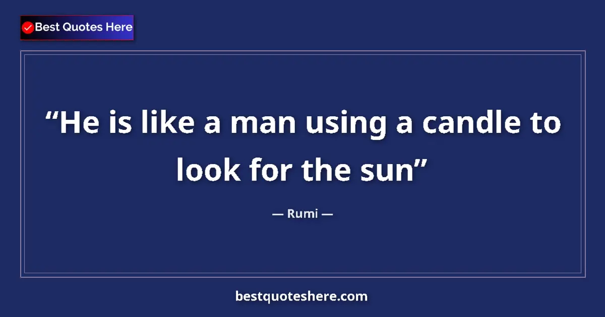 Quote by Rumi: He is like a man using a candle to look for the sun...