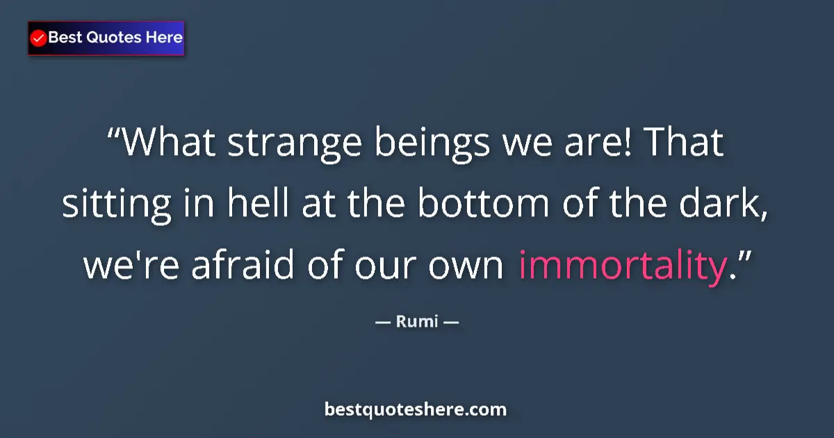 Quote by Rumi: What strange beings we are! That sitting in hell at the bottom of the dark, we're afraid of our own ...