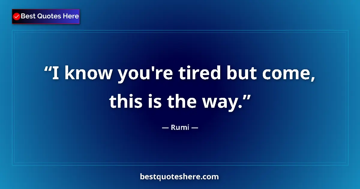 Quote by Rumi: I know you're tired but come, this is the way....