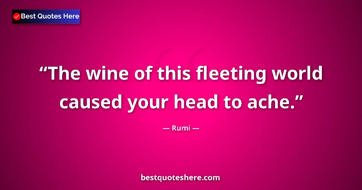 Quote by Rumi: The wine of this fleeting world caused your head to ache....