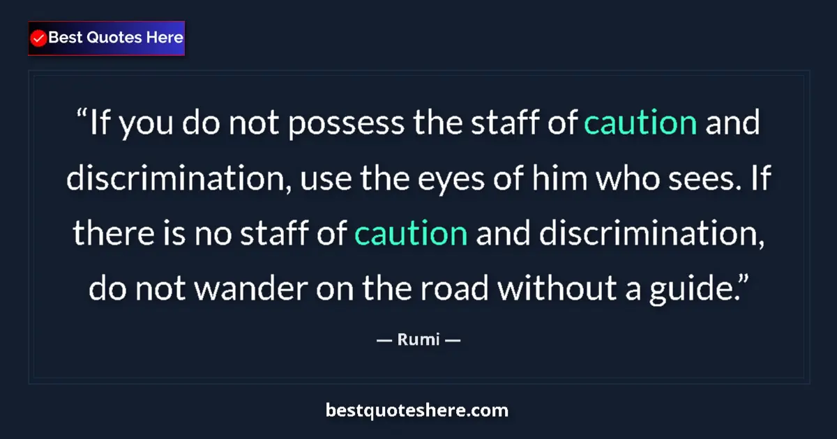Quote by Rumi: If you do not possess the staff of caution and discrimination, use the eyes of him who sees. If ther...