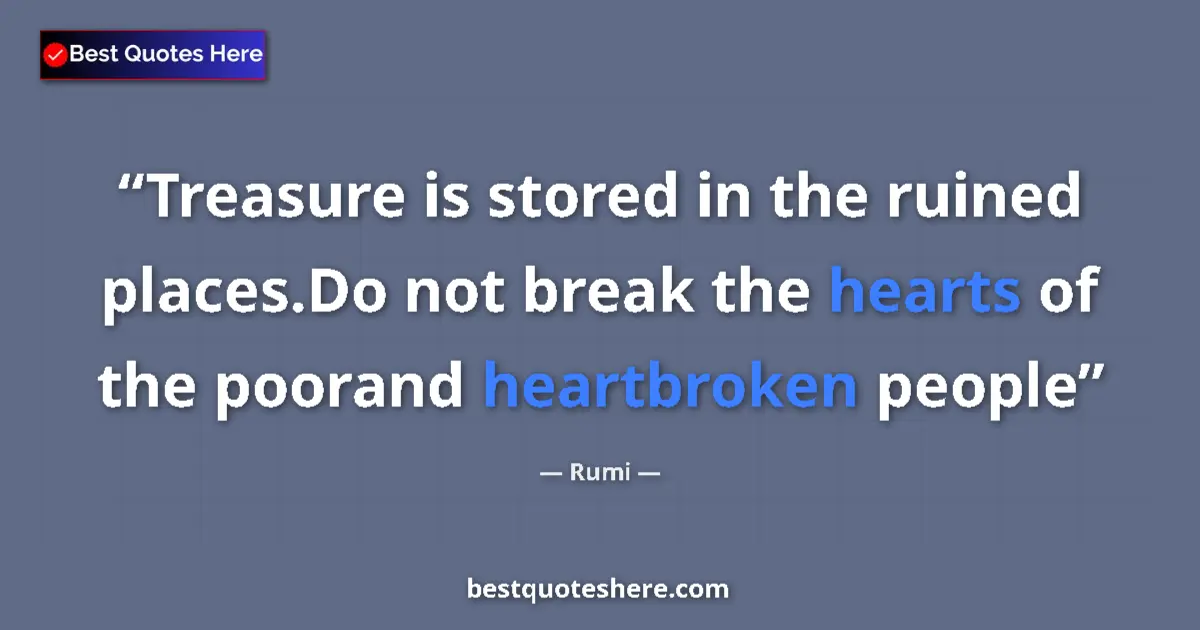 Quote by Rumi: Treasure is stored in the ruined places.Do not break the hearts of the poorand heartbroken people...