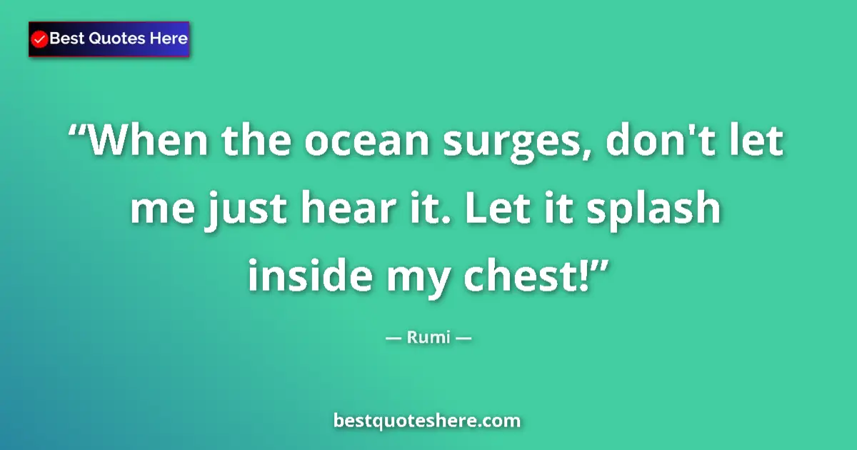 Quote by Rumi: When the ocean surges, don't let me just hear it. Let it splash inside my chest!...