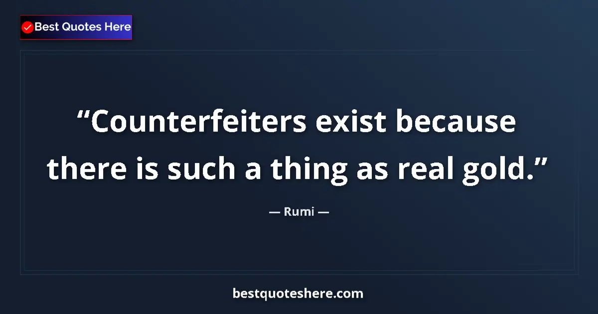 Quote by Rumi: Counterfeiters exist because there is such a thing as real gold....