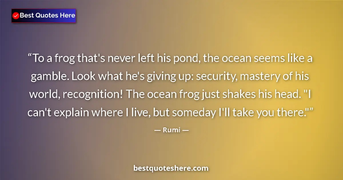 Quote by Rumi: To a frog that's never left his pond, the ocean seems like a gamble. Look what he's giving up: secur...