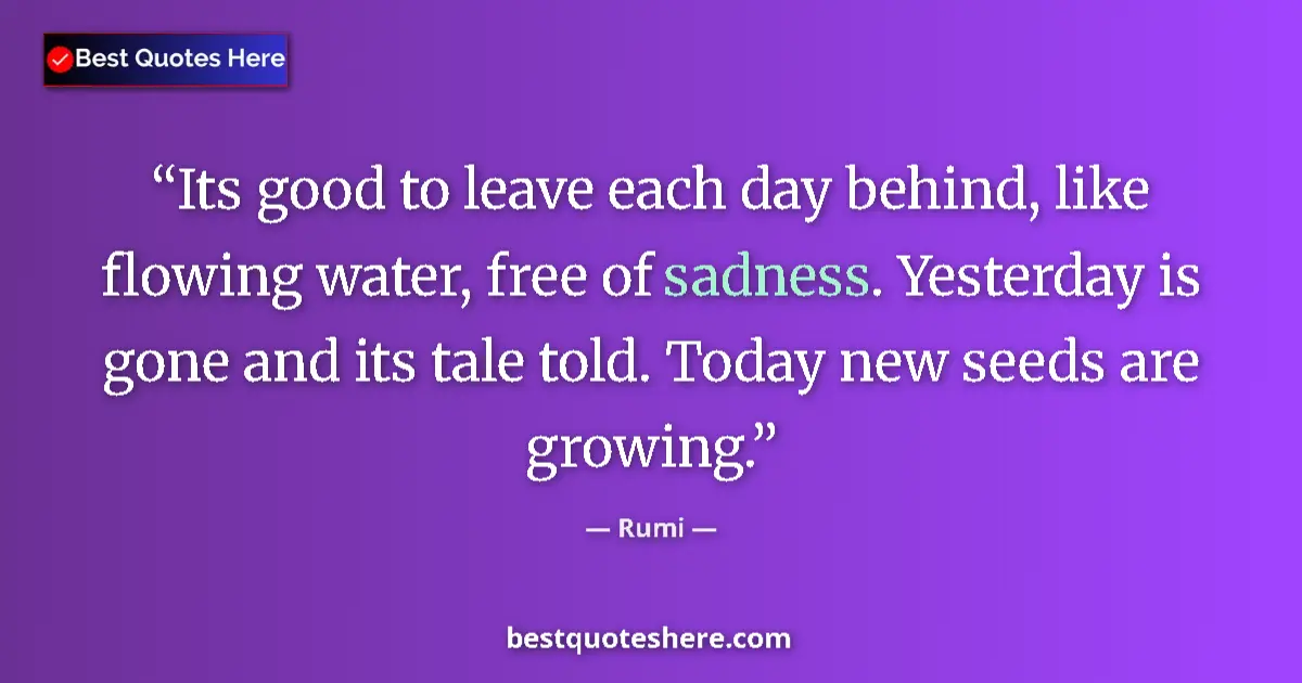 Quote by Rumi: Its good to leave each day behind, like flowing water, free of sadness. Yesterday is gone and its ta...