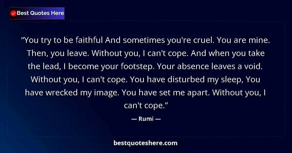 Quote by Rumi: You try to be faithful And sometimes you're cruel. You are mine. Then, you leave. Without you, I can...