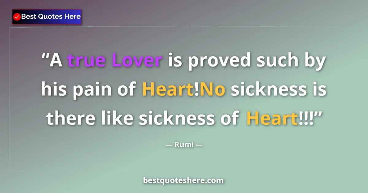 Quote by Rumi: A true Lover is proved such by his pain of Heart!No sickness is there like sickness of Heart!!!...