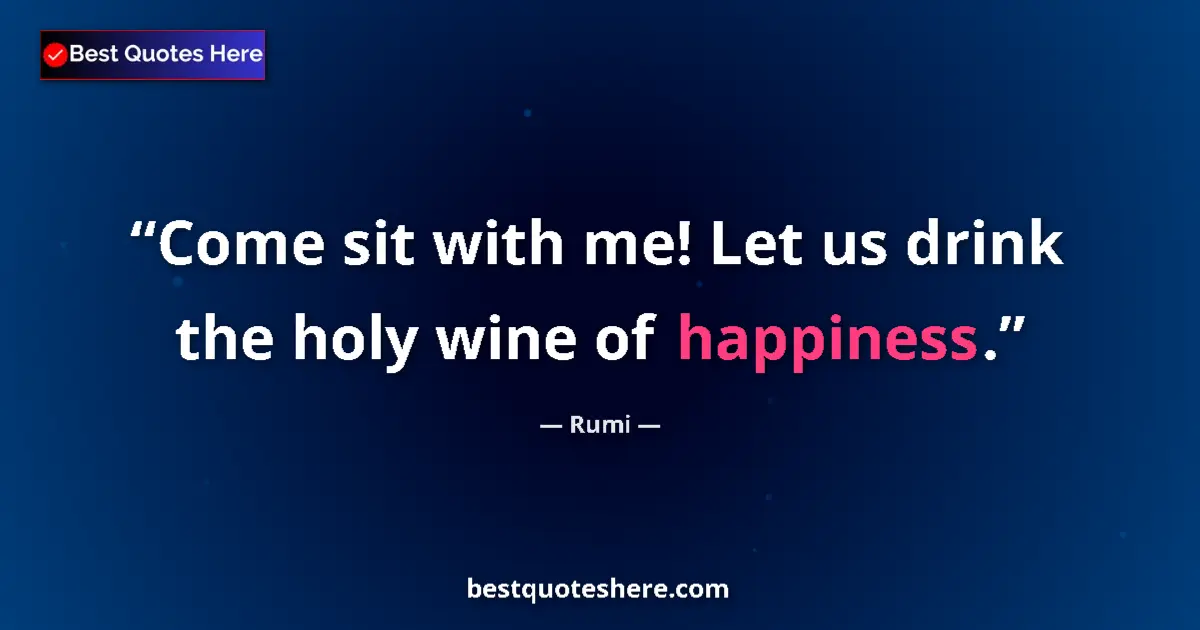 Quote by Rumi: Come sit with me! Let us drink the holy wine of happiness....