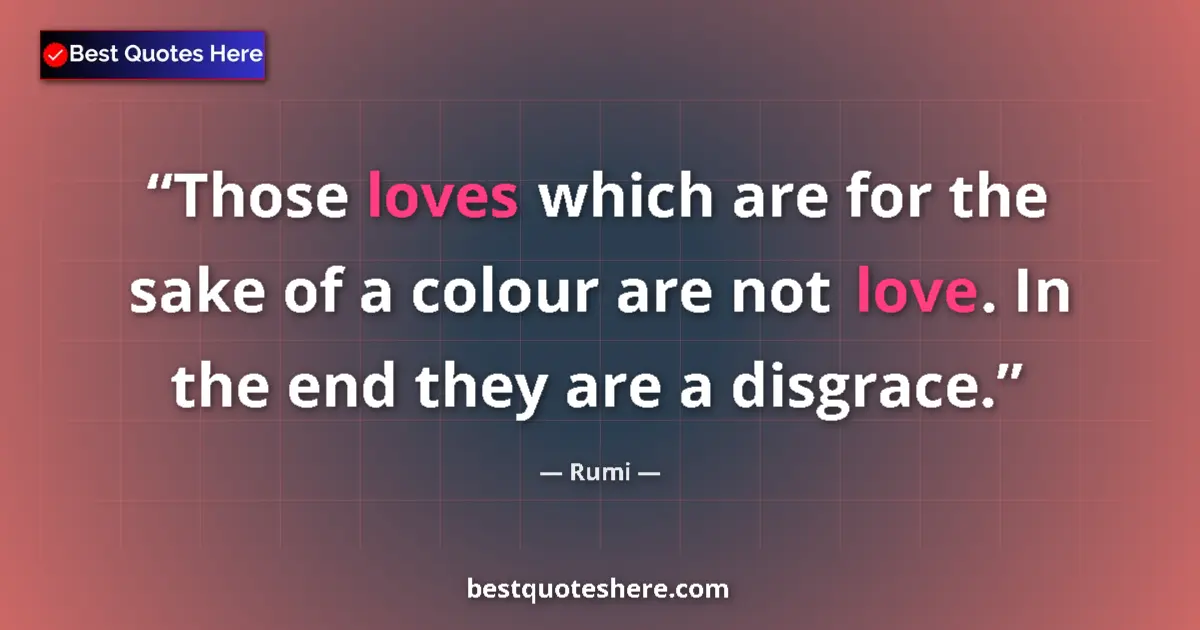 Quote by Rumi: Those loves which are for the sake of a colour are not love. In the end they are a disgrace....