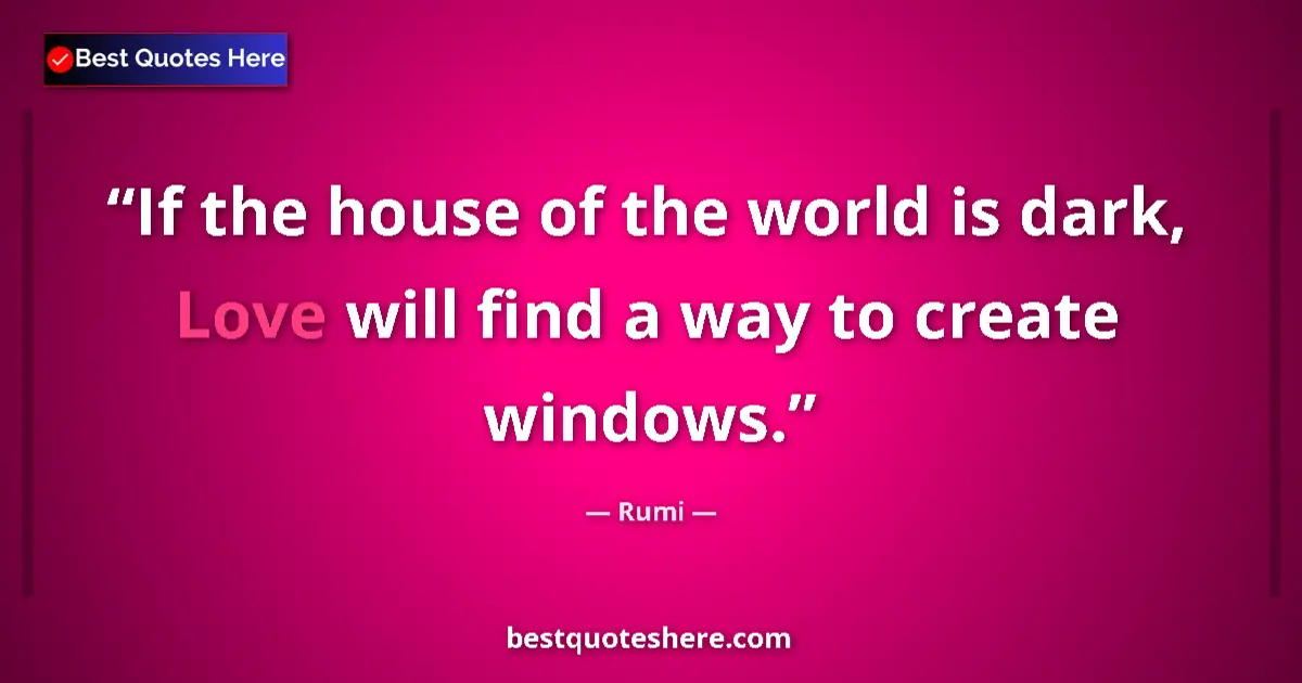 Quote by Rumi: If the house of the world is dark, Love will find a way to create windows....