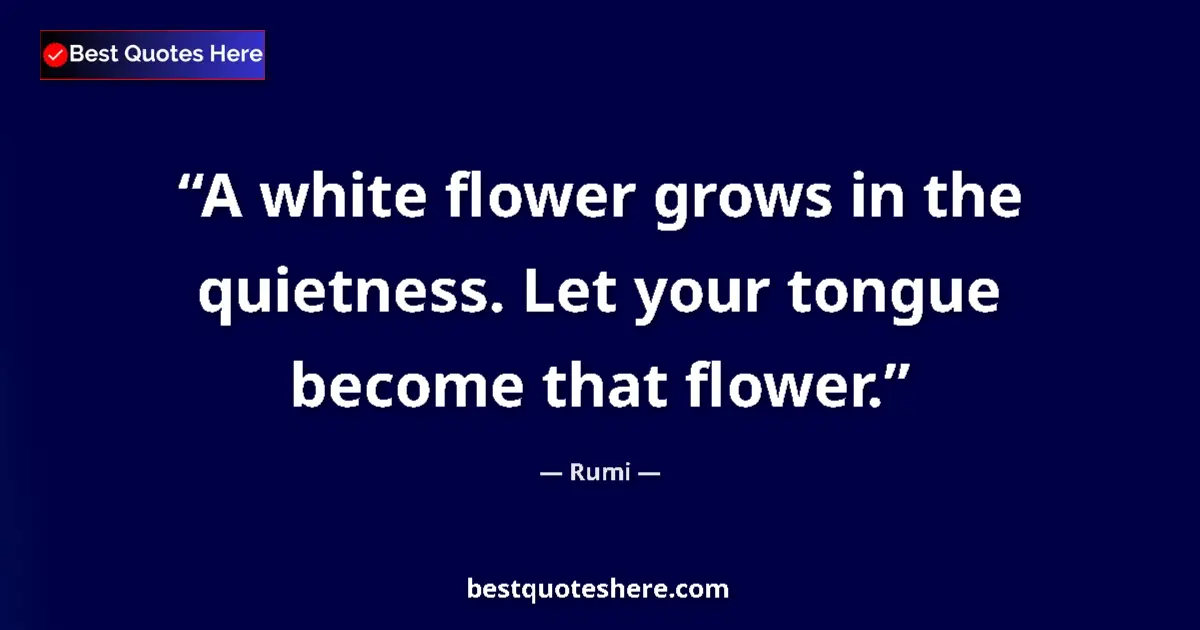 Quote by Rumi: A white flower grows in the quietness. Let your tongue become that flower....