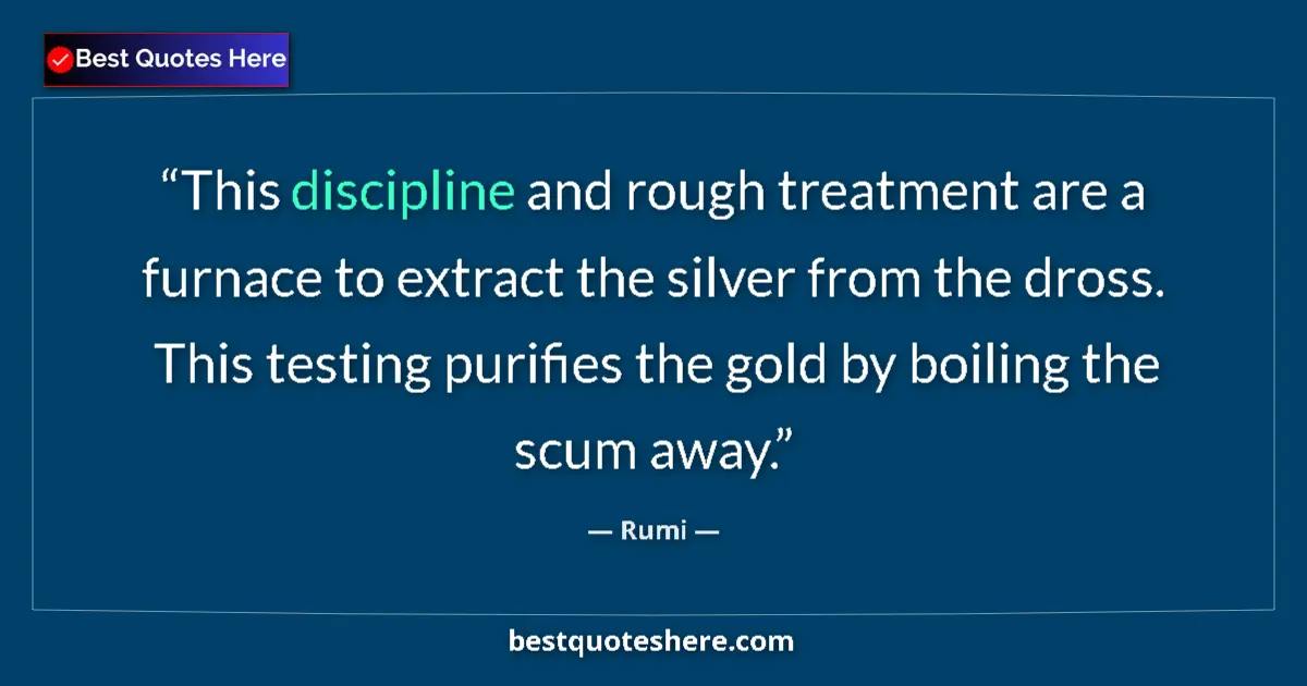 Quote by Rumi: This discipline and rough treatment are a furnace to extract the silver from the dross. This testing...