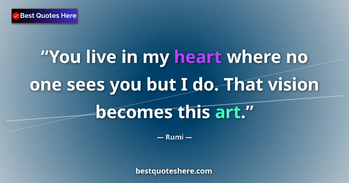 Quote by Rumi: You live in my heart where no one sees you but I do. That vision becomes this art....