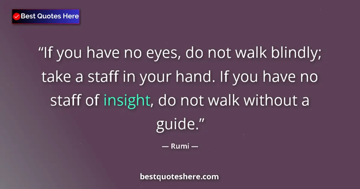 Quote by Rumi: If you have no eyes, do not walk blindly; take a staff in your hand. If you have no staff of insight...