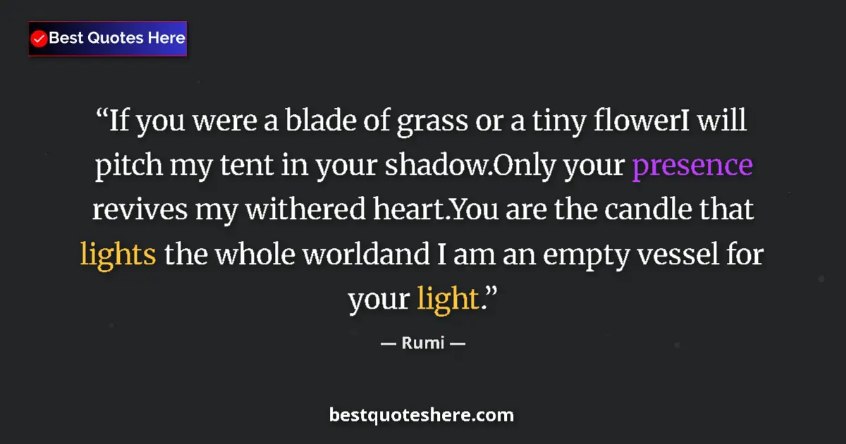 Quote by Rumi: If you were a blade of grass or a tiny flowerI will pitch my tent in your shadow.Only your presence ...
