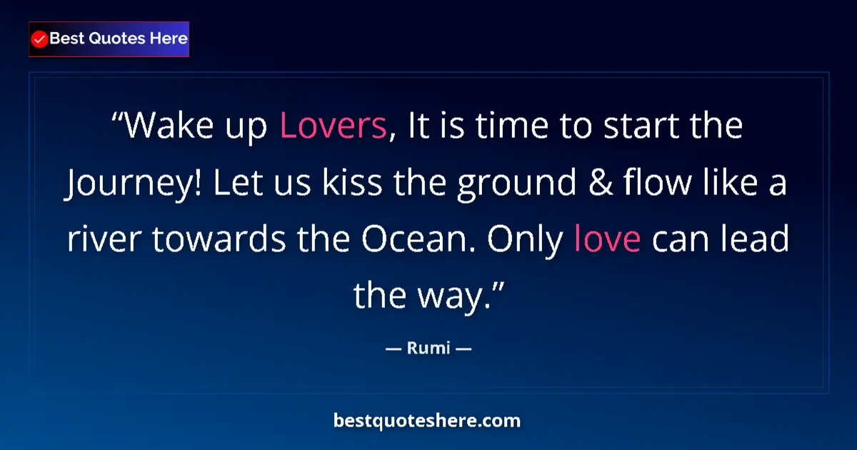 Quote by Rumi: Wake up Lovers, It is time to start the Journey! Let us kiss the ground & flow like a river towards ...