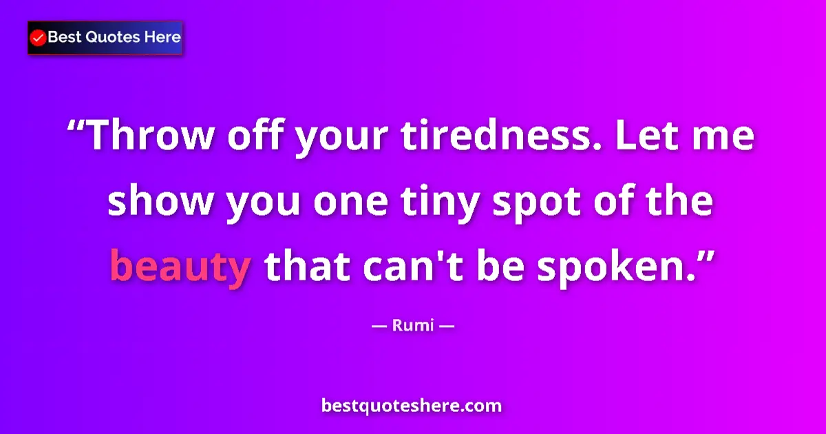 Quote by Rumi: Throw off your tiredness. Let me show you one tiny spot of the beauty that can't be spoken....