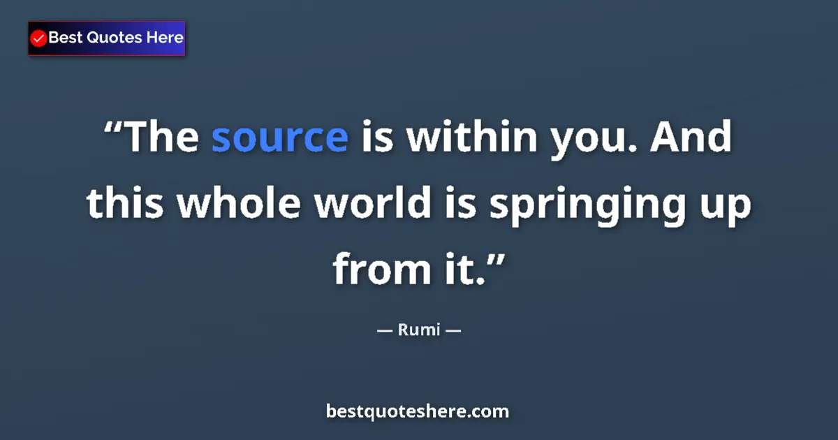Quote by Rumi: The source is within you. And this whole world is springing up from it....