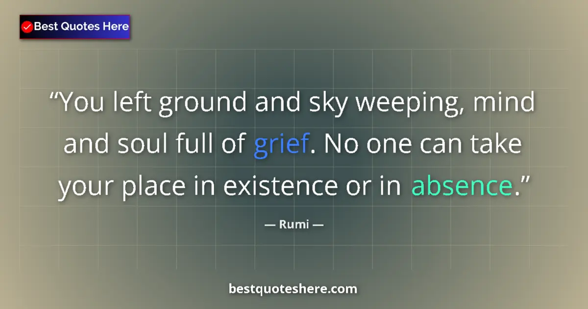 Quote by Rumi: You left ground and sky weeping, mind and soul full of grief. No one can take your place in existenc...