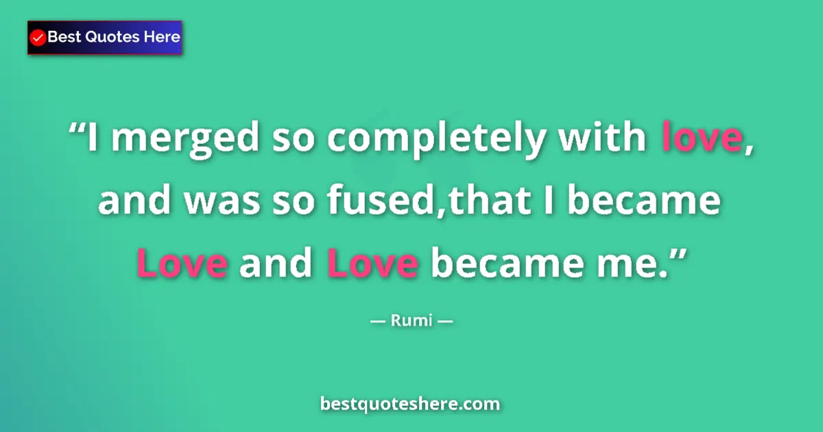 Quote by Rumi: I merged so completely with love, and was so fused,that I became Love and Love became me....