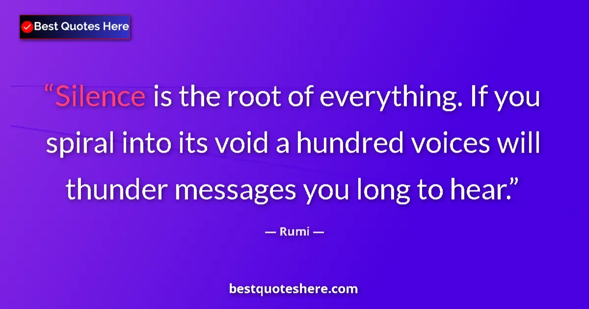 Quote by Rumi: Silence is the root of everything. If you spiral into its void a hundred voices will thunder message...