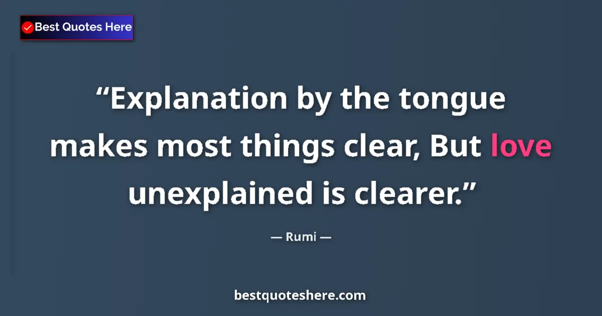 Image for the quote by Rumi: Explanation by the tongue makes most things clear, But love unexplained is clearer....