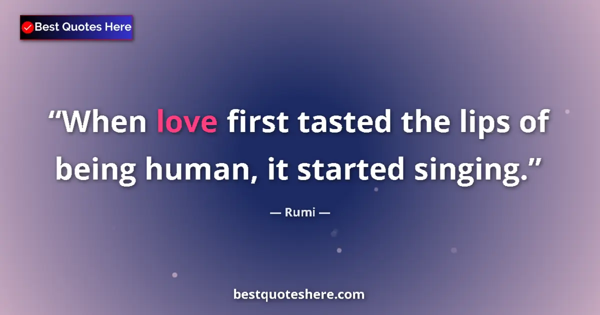 Quote by Rumi: When love first tasted the lips of being human, it started singing....