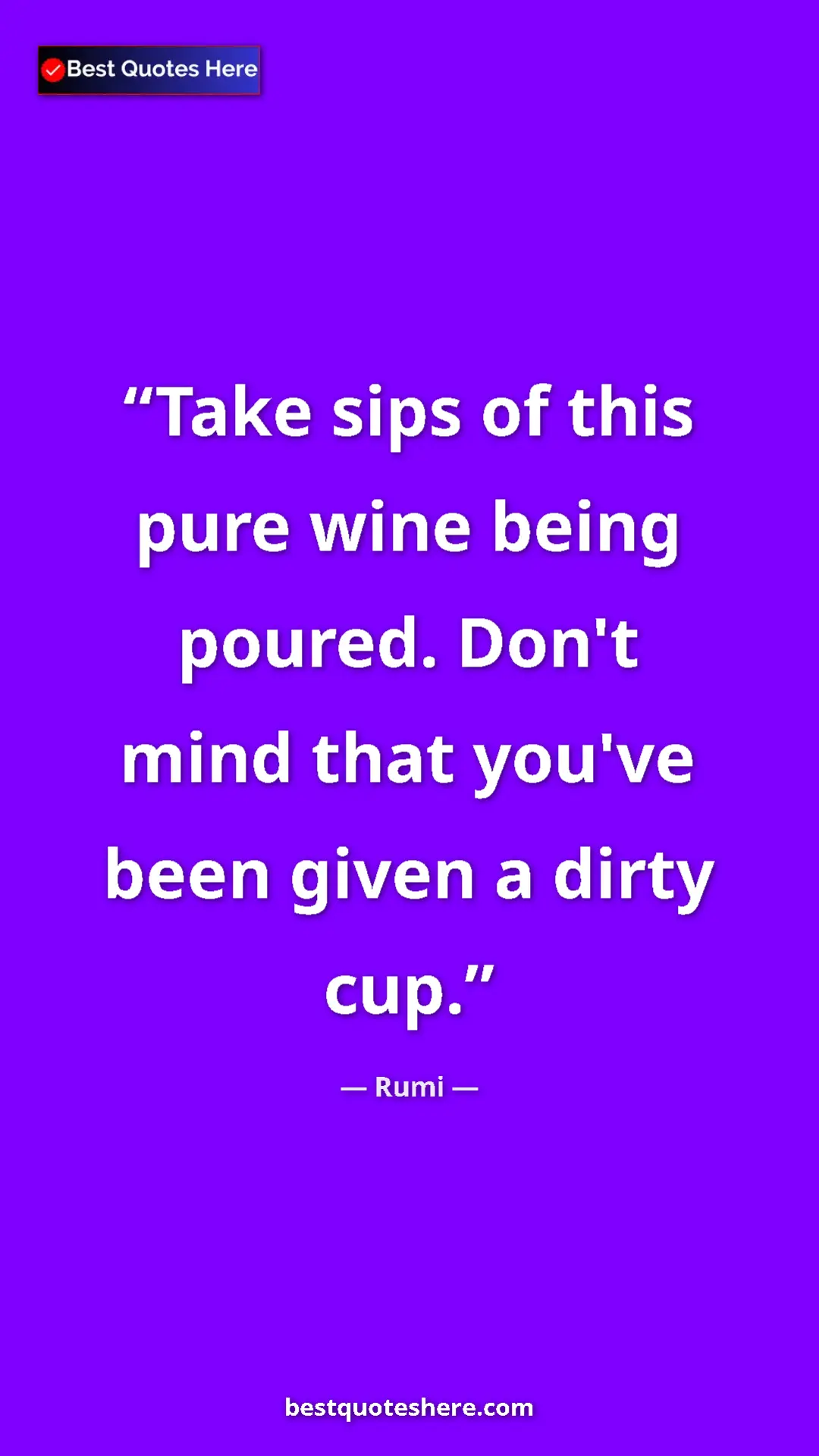 Pinterest quote poster by Rumi: "Take sips of this pure wine being poured. Don't mind that..."