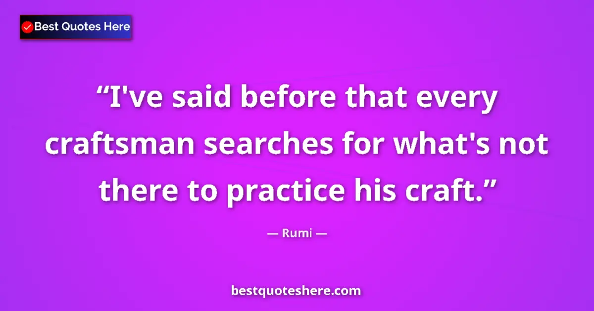 Quote by Rumi: I've said before that every craftsman searches for what's not there to practice his craft....