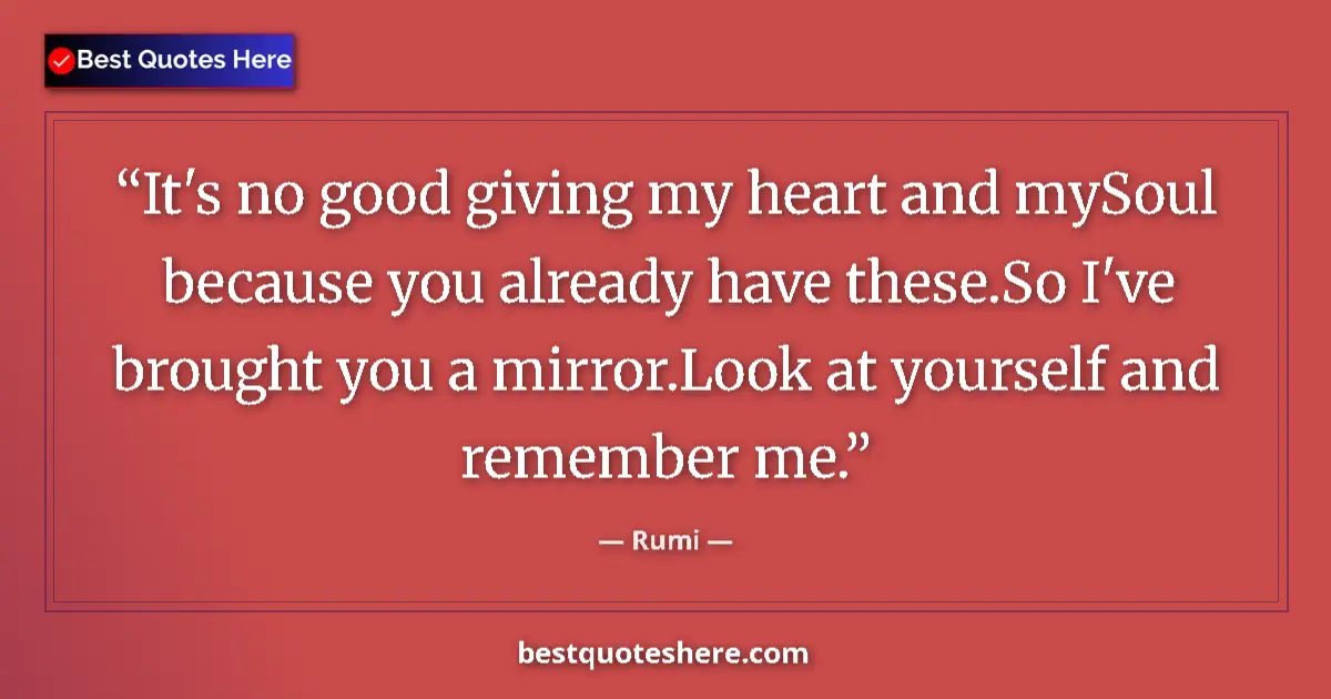 Quote by Rumi: It's no good giving my heart and mySoul because you already have these.So I've brought you a mirror....