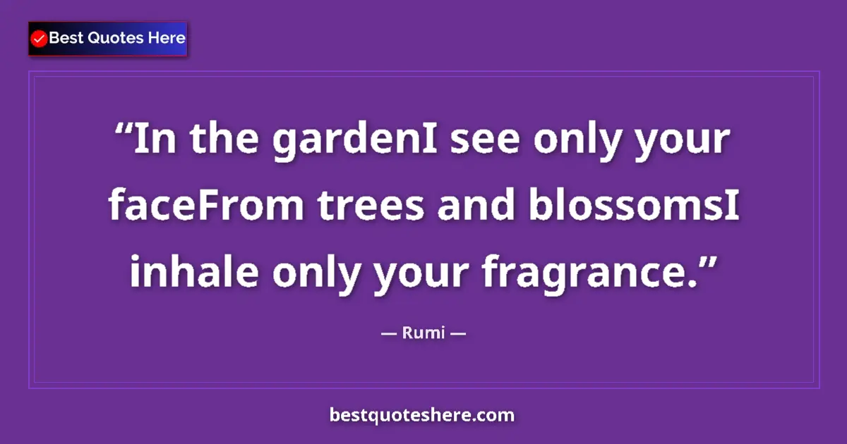 Quote by Rumi: In the gardenI see only your faceFrom trees and blossomsI inhale only your fragrance....
