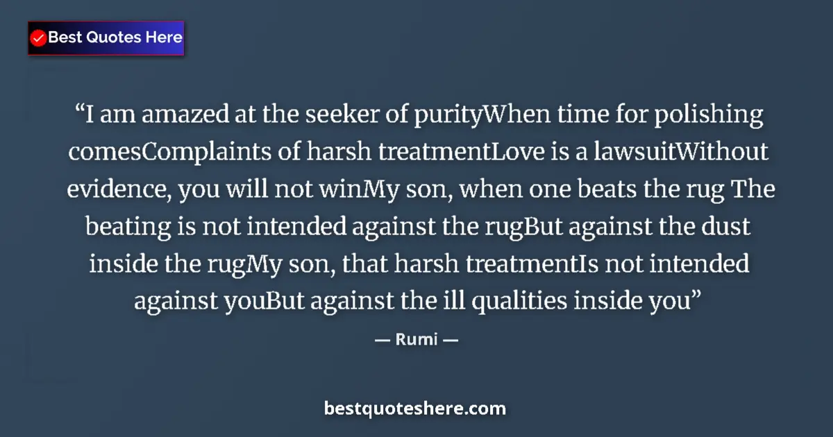 Quote by Rumi: I am amazed at the seeker of purityWhen time for polishing comesComplaints of harsh treatmentLove is...
