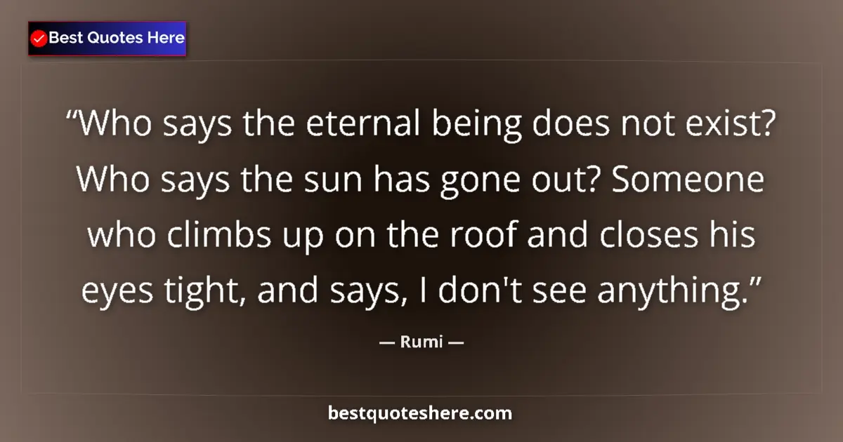 Quote by Rumi: Who says the eternal being does not exist? Who says the sun has gone out? Someone who climbs up on t...