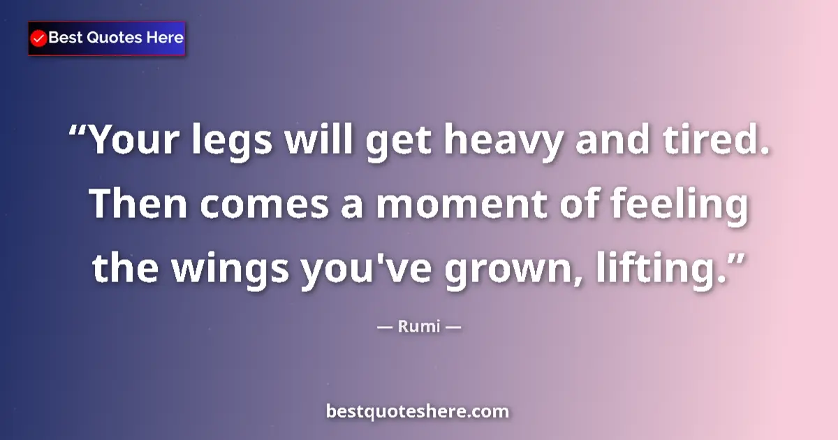 Quote by Rumi: Your legs will get heavy and tired. Then comes a moment of feeling the wings you've grown, lifting....