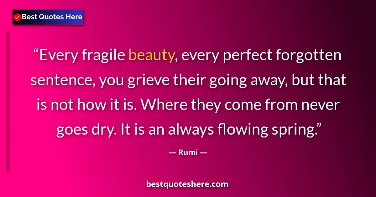 Quote by Rumi: Every fragile beauty, every perfect forgotten sentence, you grieve their going away, but that is not...