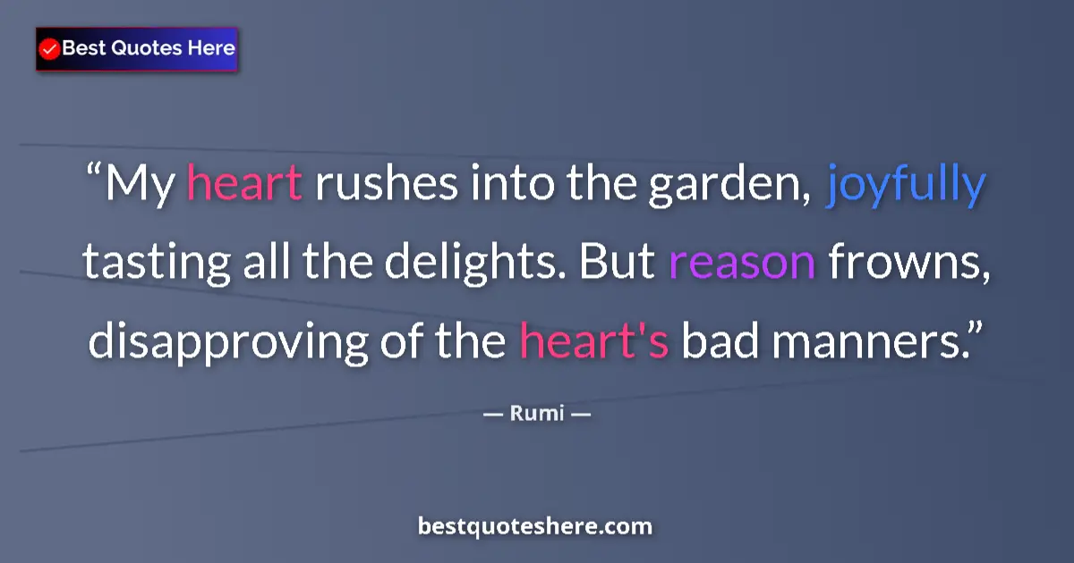 Quote by Rumi: My heart rushes into the garden, joyfully tasting all the delights. But reason frowns, disapproving ...