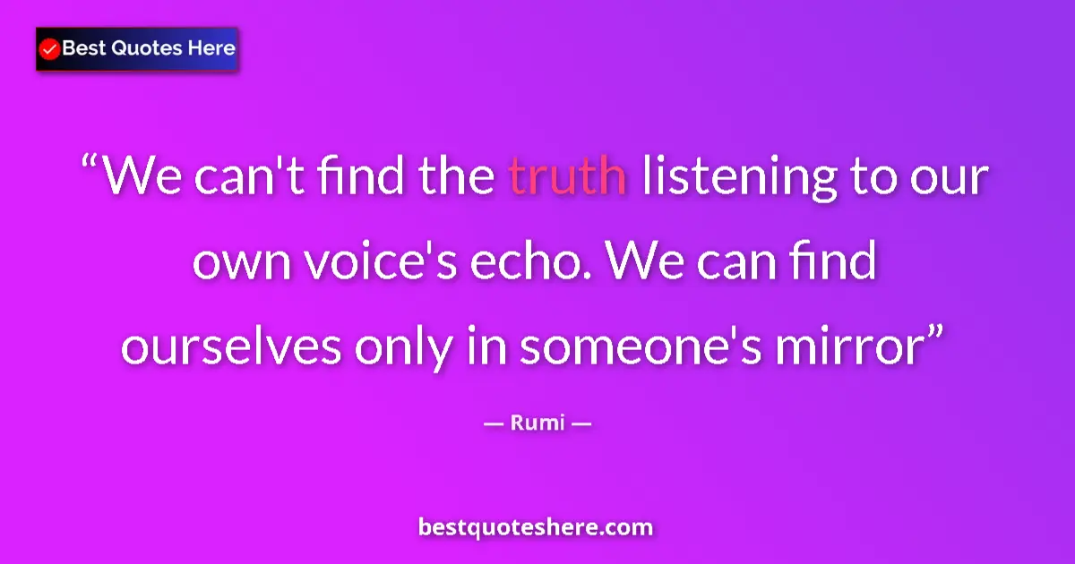 Quote by Rumi: We can't find the truth listening to our own voice's echo. We can find ourselves only in someone's m...