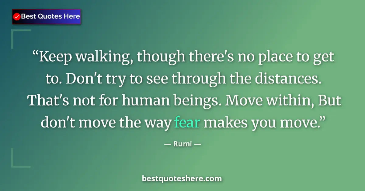 Quote by Rumi: Keep walking, though there's no place to get to. Don't try to see through the distances. That's not ...