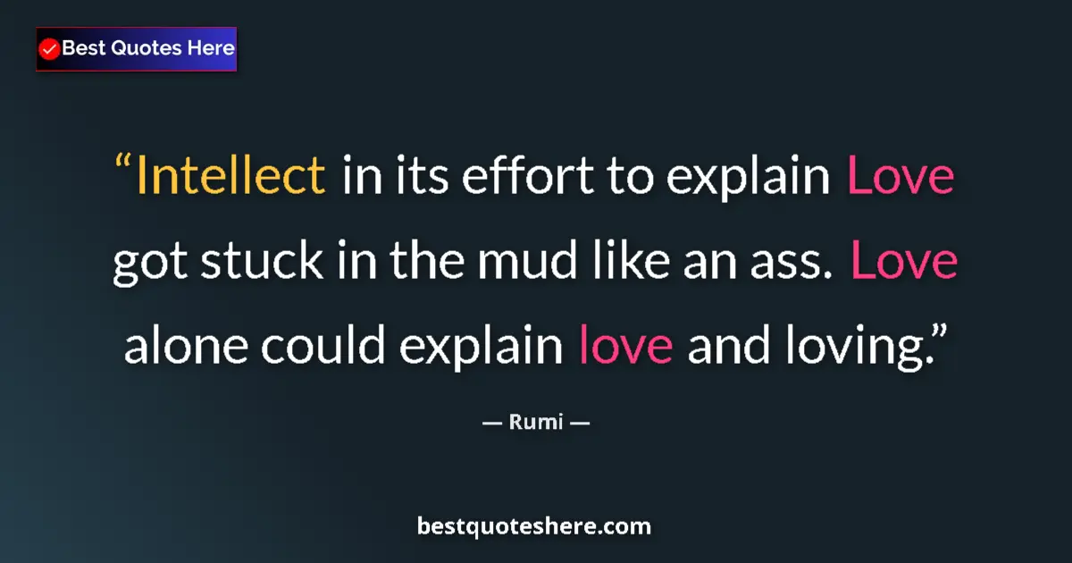 Quote by Rumi: Intellect in its effort to explain Love got stuck in the mud like an ass. Love alone could explain l...