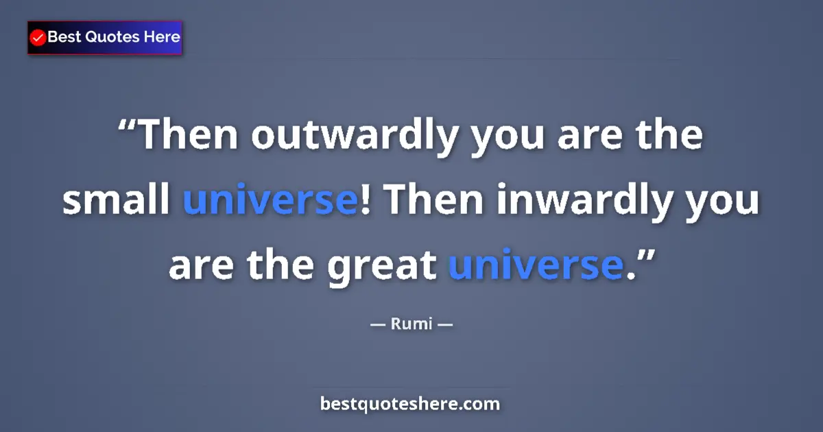 Quote by Rumi: Then outwardly you are the small universe! Then inwardly you are the great universe....