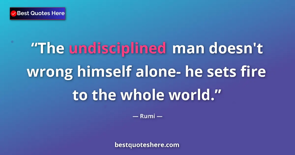 Quote by Rumi: The undisciplined man doesn't wrong himself alone- he sets fire to the whole world....