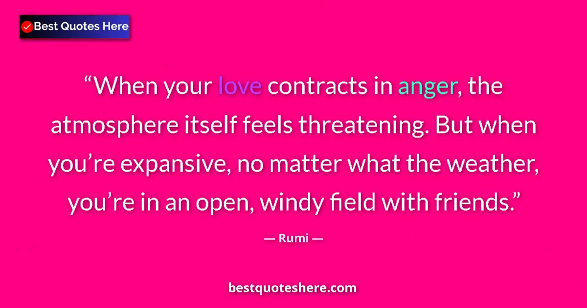 Quote by Rumi: When your love contracts in anger, the atmosphere itself feels threatening. But when you’re expansiv...
