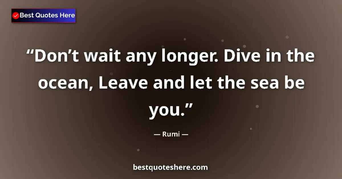 Quote by Rumi: Don’t wait any longer. Dive in the ocean, Leave and let the sea be you....