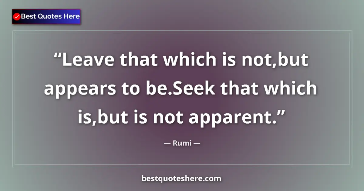 Quote by Rumi: Leave that which is not,but appears to be.Seek that which is,but is not apparent....